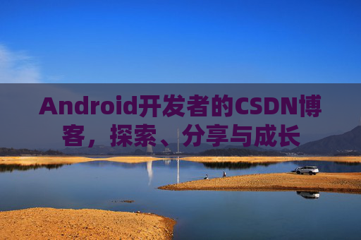 Android开发者的CSDN博客，探索、分享与成长